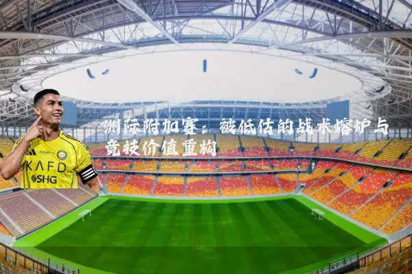 洲际附加赛:被低估的战术熔炉与竞技价值重构