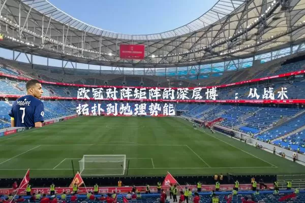 欧冠对阵矩阵的深层博弈：从战术拓扑到地理势能