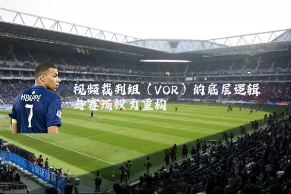 视频裁判组（VOR）的底层逻辑与赛场权力重构