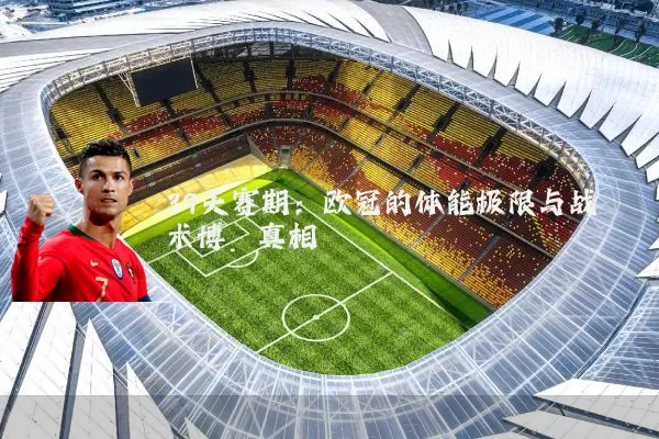 39天赛期:欧冠的体能极限与战术博弈真相