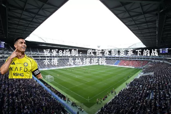 冠军8场制:欧冠赛制变革下的战术博弈与地理逻辑