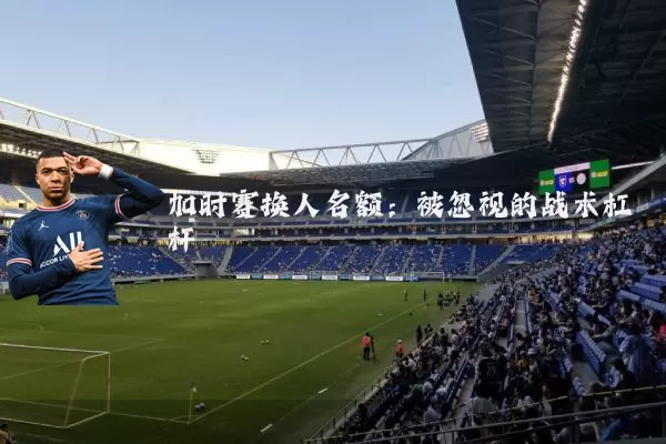 加时赛换人名额:被忽视的战术杠杆
