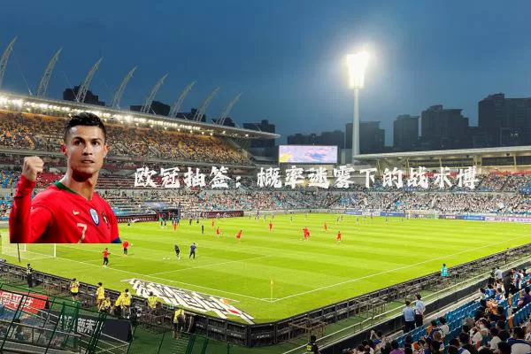 欧冠抽签:概率迷雾下的战术博弈