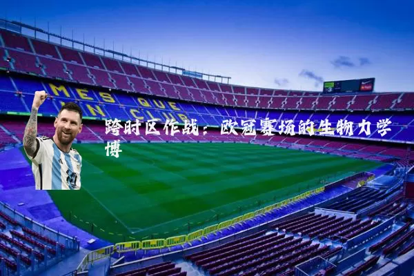 跨时区作战:欧冠赛场的生物力学博弈