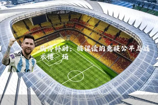 伤停补时：被误读的竞技公平与战术博弈场