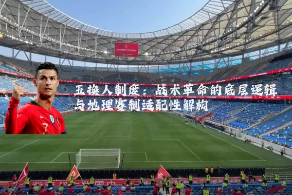 五换人制度:战术革命的底层逻辑与地理赛制适配性解构