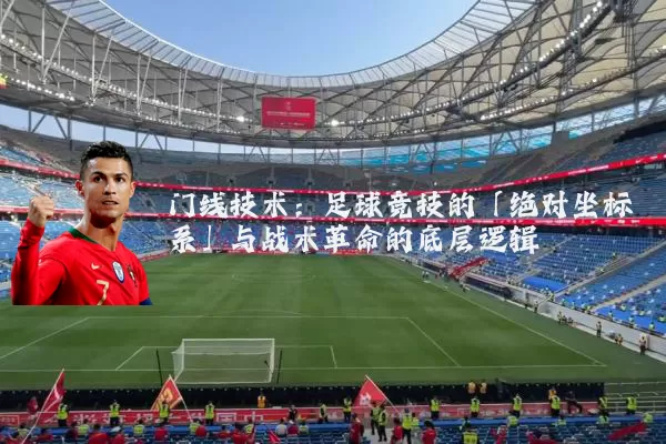 门线技术：足球竞技的「绝对坐标系」与战术革命的底层逻辑