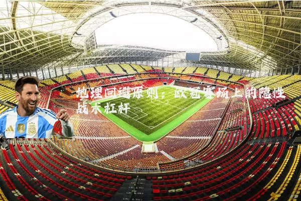 地理回避原则：欧冠赛场上的隐性战术杠杆