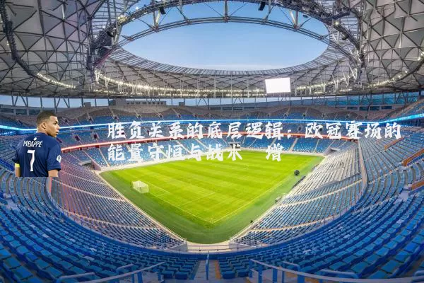 胜负关系的底层逻辑:欧冠赛场的能量守恒与战术熵增