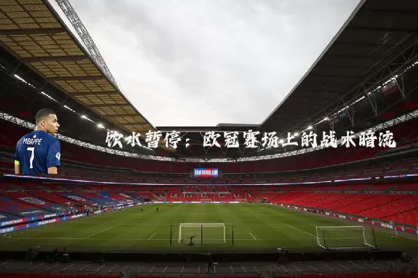饮水暂停：欧冠赛场上的战术暗流