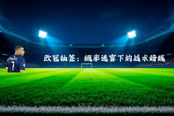 欧冠抽签:概率迷雾下的战术暗线