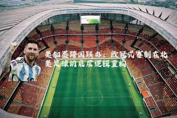 美加墨跨国联办:欧冠式赛制在北美足球的底层逻辑重构