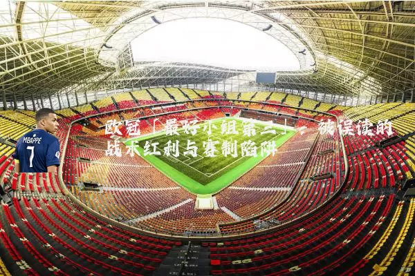 欧冠「最好小组第三」:被误读的战术红利与赛制陷阱