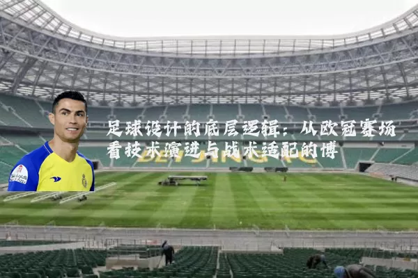 足球设计的底层逻辑:从欧冠赛场看技术演进与战术适配的博弈