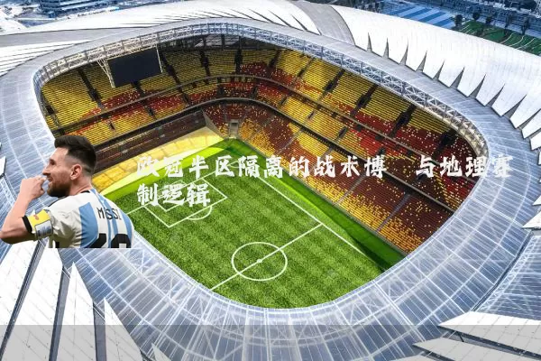 欧冠半区隔离的战术博弈与地理赛制逻辑