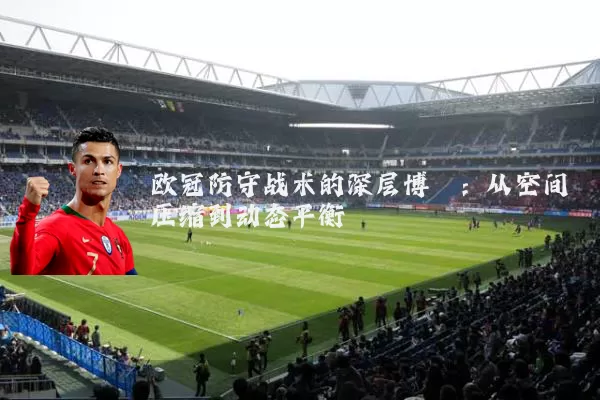 欧冠防守战术的深层博弈:从空间压缩到动态平衡